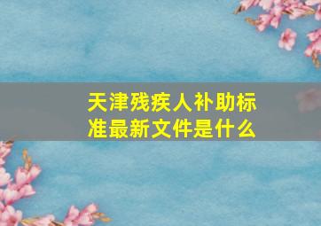 天津残疾人补助标准最新文件是什么