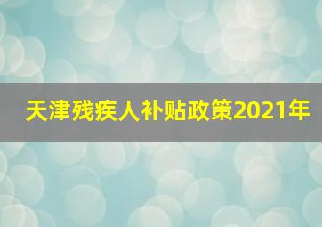 天津残疾人补贴政策2021年