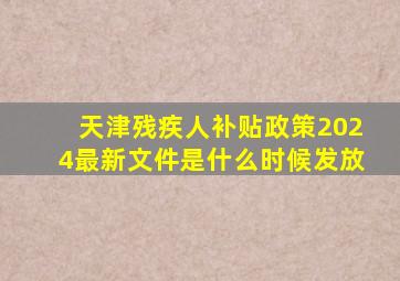 天津残疾人补贴政策2024最新文件是什么时候发放