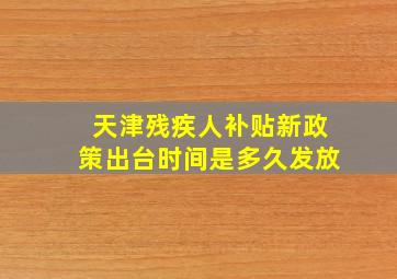 天津残疾人补贴新政策出台时间是多久发放