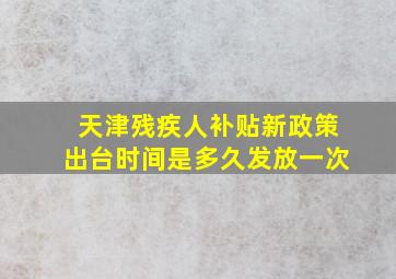 天津残疾人补贴新政策出台时间是多久发放一次