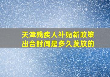 天津残疾人补贴新政策出台时间是多久发放的