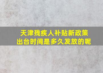 天津残疾人补贴新政策出台时间是多久发放的呢