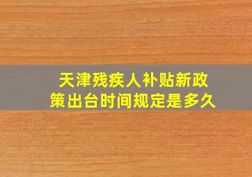 天津残疾人补贴新政策出台时间规定是多久