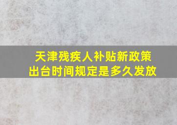 天津残疾人补贴新政策出台时间规定是多久发放