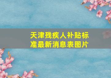 天津残疾人补贴标准最新消息表图片