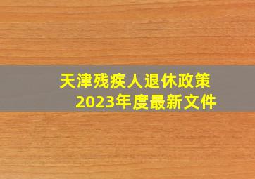 天津残疾人退休政策2023年度最新文件