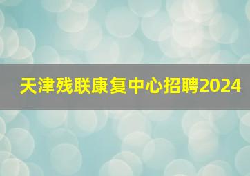 天津残联康复中心招聘2024