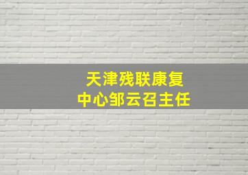 天津残联康复中心邹云召主任