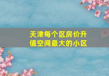 天津每个区房价升值空间最大的小区