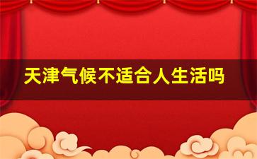 天津气候不适合人生活吗