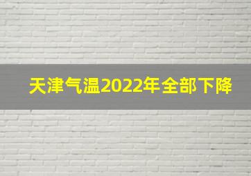 天津气温2022年全部下降