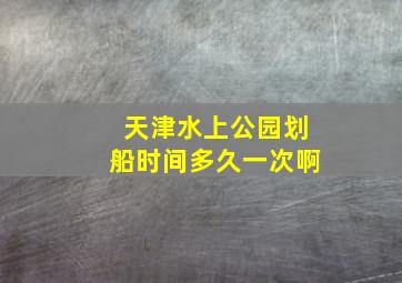 天津水上公园划船时间多久一次啊