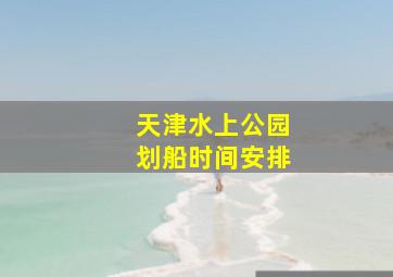 天津水上公园划船时间安排