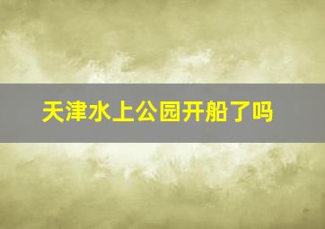 天津水上公园开船了吗