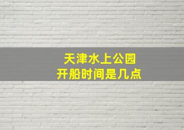 天津水上公园开船时间是几点