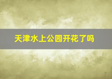 天津水上公园开花了吗