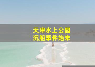 天津水上公园沉船事件始末