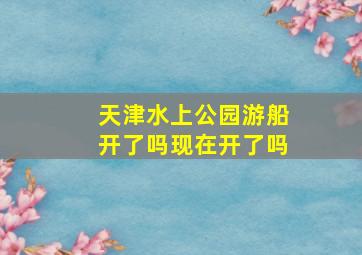 天津水上公园游船开了吗现在开了吗