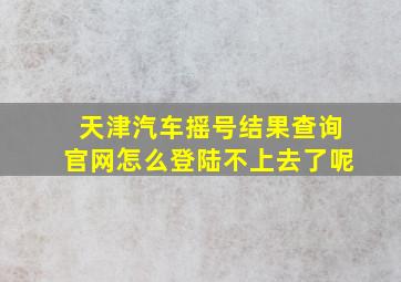 天津汽车摇号结果查询官网怎么登陆不上去了呢