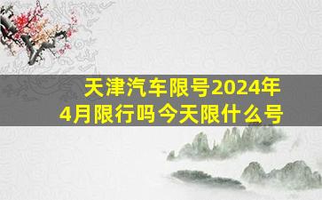 天津汽车限号2024年4月限行吗今天限什么号