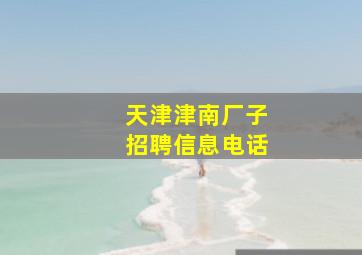 天津津南厂子招聘信息电话