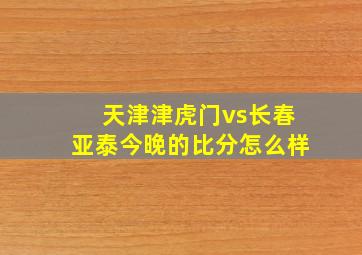 天津津虎门vs长春亚泰今晚的比分怎么样