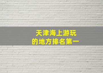 天津海上游玩的地方排名第一