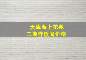 天津海上花苑二期样板间价格