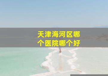 天津海河区哪个医院哪个好