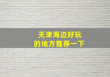 天津海边好玩的地方推荐一下