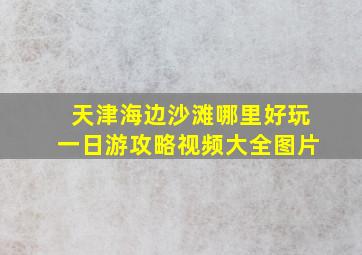 天津海边沙滩哪里好玩一日游攻略视频大全图片