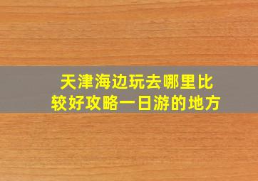 天津海边玩去哪里比较好攻略一日游的地方