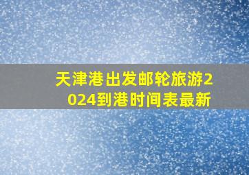 天津港出发邮轮旅游2024到港时间表最新