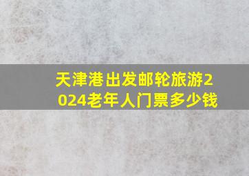 天津港出发邮轮旅游2024老年人门票多少钱