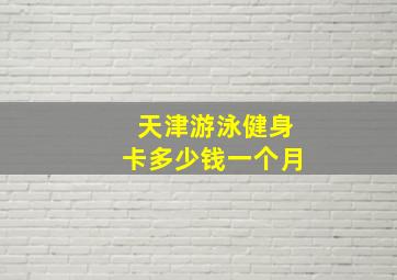 天津游泳健身卡多少钱一个月