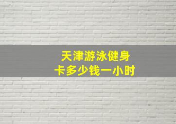 天津游泳健身卡多少钱一小时