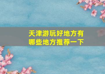 天津游玩好地方有哪些地方推荐一下