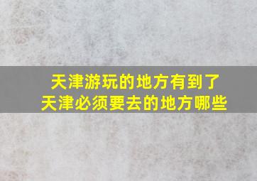 天津游玩的地方有到了天津必须要去的地方哪些