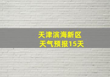 天津滨海新区天气预报15天