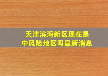 天津滨海新区现在是中风险地区吗最新消息