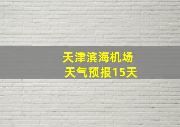 天津滨海机场天气预报15天