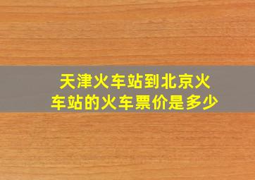 天津火车站到北京火车站的火车票价是多少