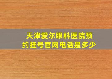 天津爱尔眼科医院预约挂号官网电话是多少