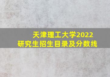 天津理工大学2022研究生招生目录及分数线