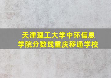 天津理工大学中环信息学院分数线重庆移通学校