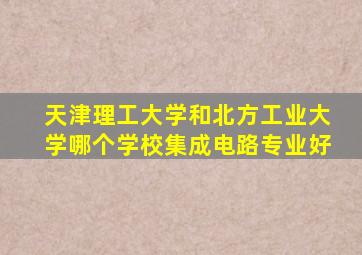 天津理工大学和北方工业大学哪个学校集成电路专业好