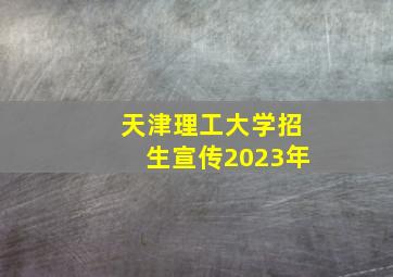 天津理工大学招生宣传2023年