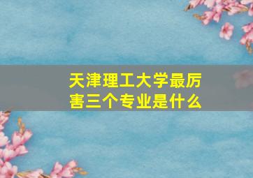 天津理工大学最厉害三个专业是什么