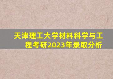 天津理工大学材料科学与工程考研2023年录取分析